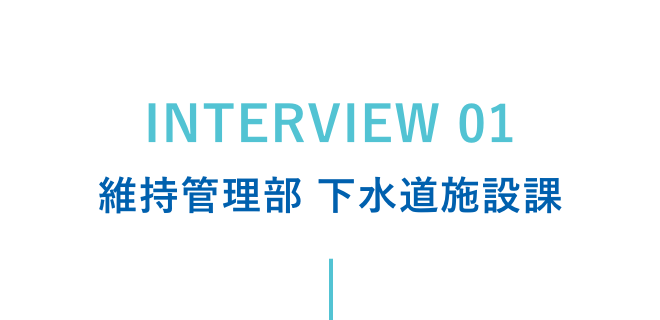 interview1 維持管理部 下水道施設課